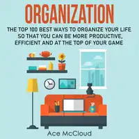 Organization: The Top 100 Best Ways To Organize Your Life So That You Can Be More Productive, Efficient and At The Top of Your Game Audiobook by Ace McCloud