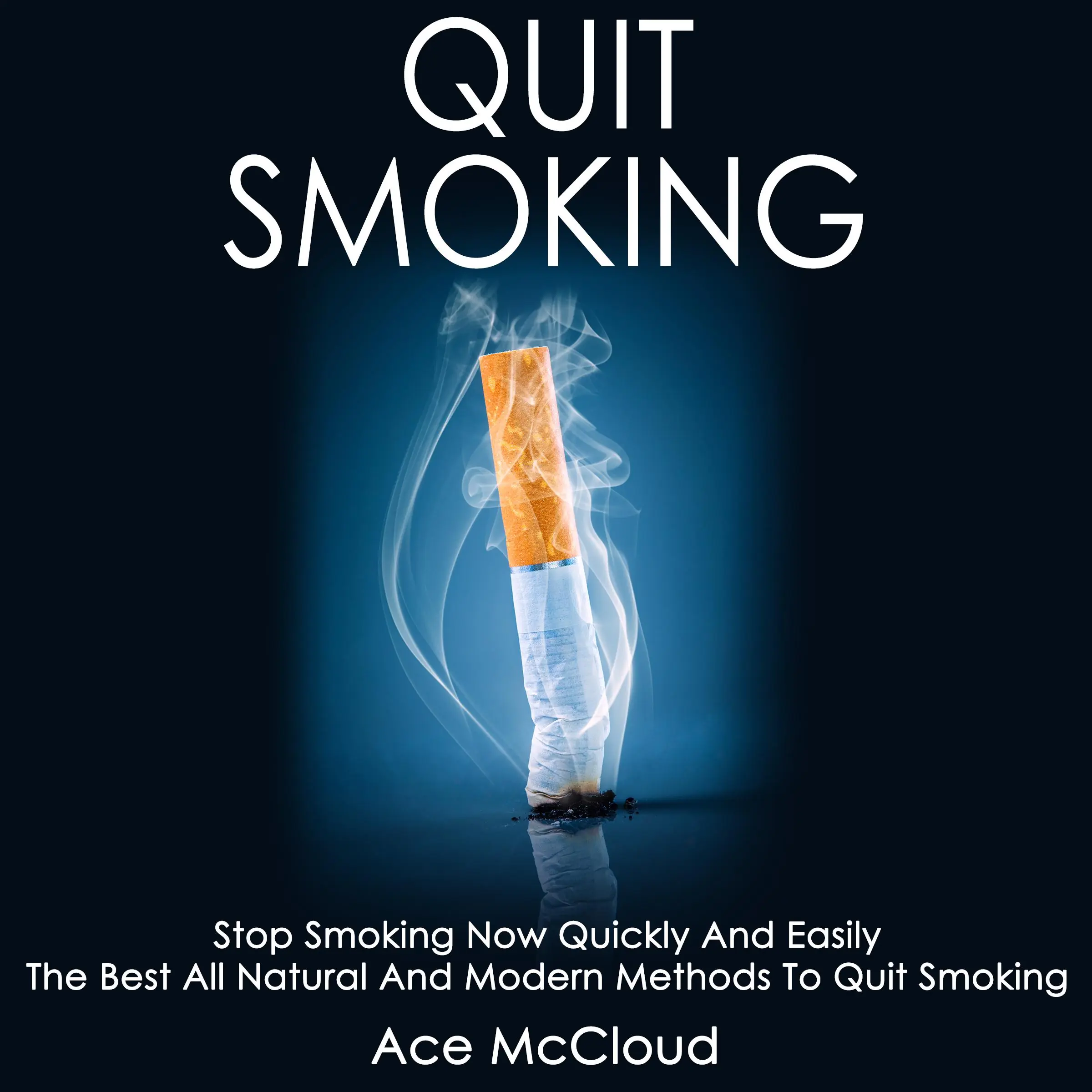 Quit Smoking: Stop Smoking Now Quickly And Easily: The Best All Natural And Modern Methods To Quit Smoking by Ace McCloud