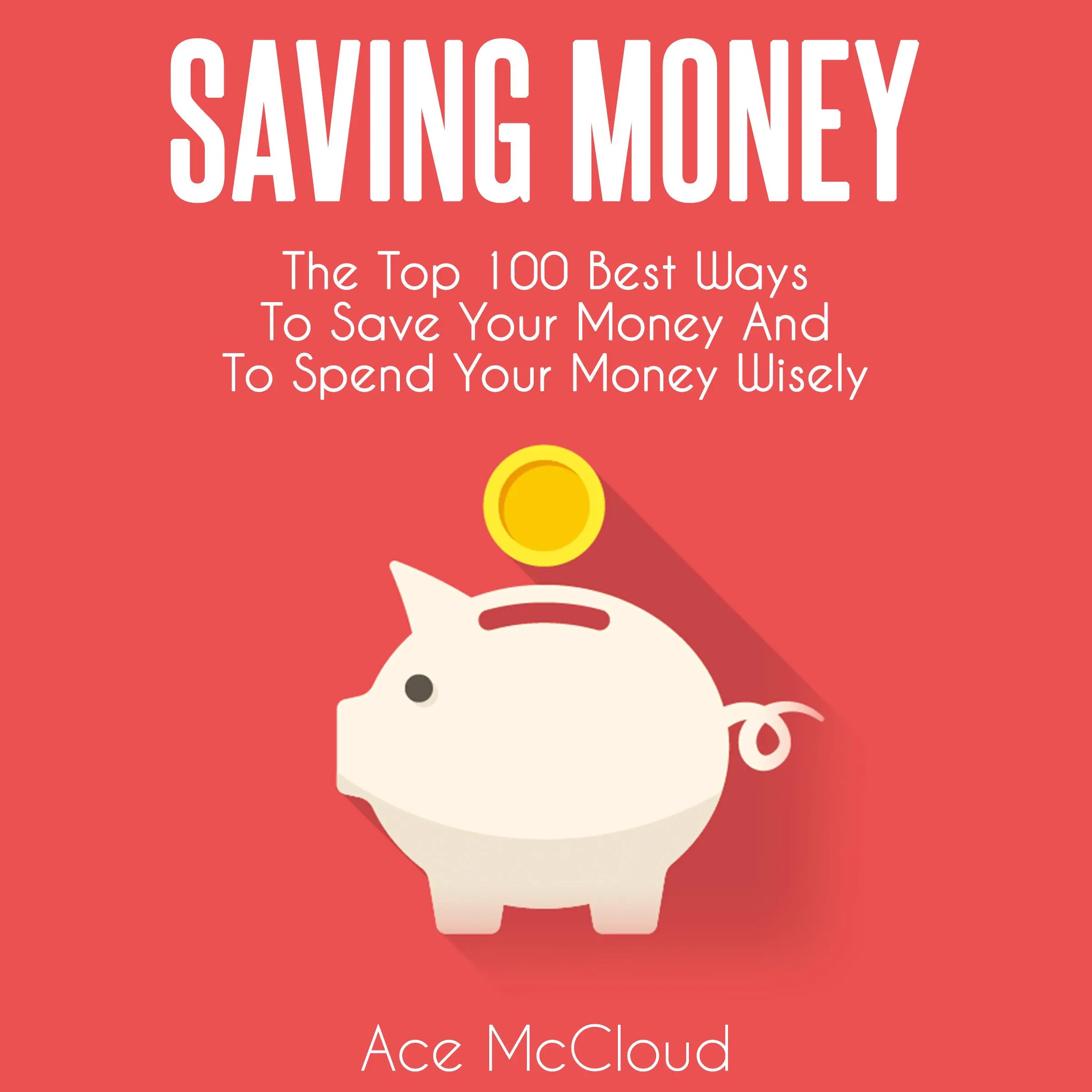 Saving Money: The Top 100 Best Ways To Save Your Money And To Spend Your Money Wisely Audiobook by Ace McCloud