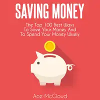 Saving Money: The Top 100 Best Ways To Save Your Money And To Spend Your Money Wisely Audiobook by Ace McCloud