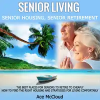 Senior Living: Senior Housing: Senior Retirement: The Best Places For Seniors To Retire To Cheaply, How To Find The Right Housing And Strategies For Living Comfortably Audiobook by Ace McCloud