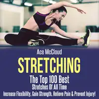 Stretching: The Top 100 Best Stretches Of All Time: Increase Flexibility, Gain Strength, Relieve Pain & Prevent Injury Audiobook by Ace McCloud
