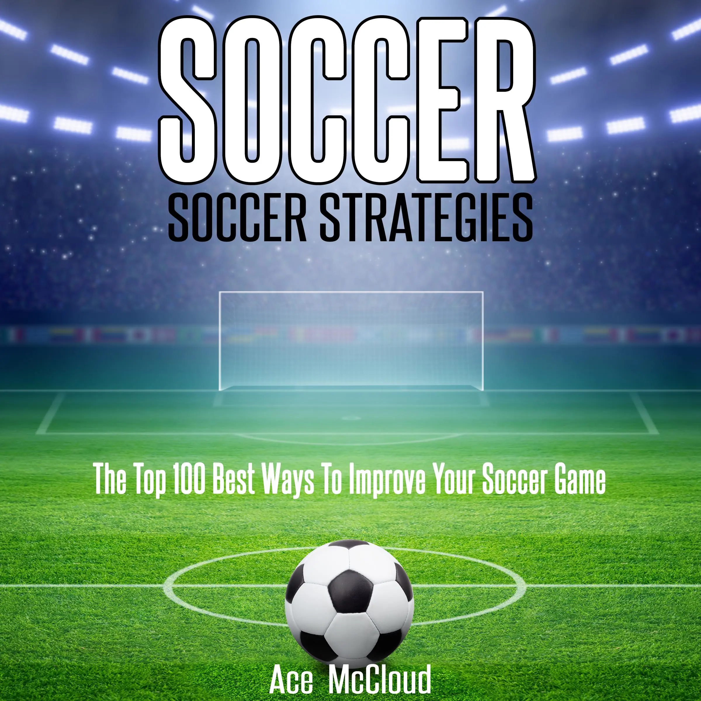 Soccer: Soccer Strategies: The Top 100 Best Ways To Improve Your Soccer Game by Ace McCloud Audiobook