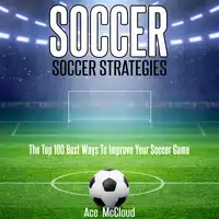 Soccer: Soccer Strategies: The Top 100 Best Ways To Improve Your Soccer Game Audiobook by Ace McCloud