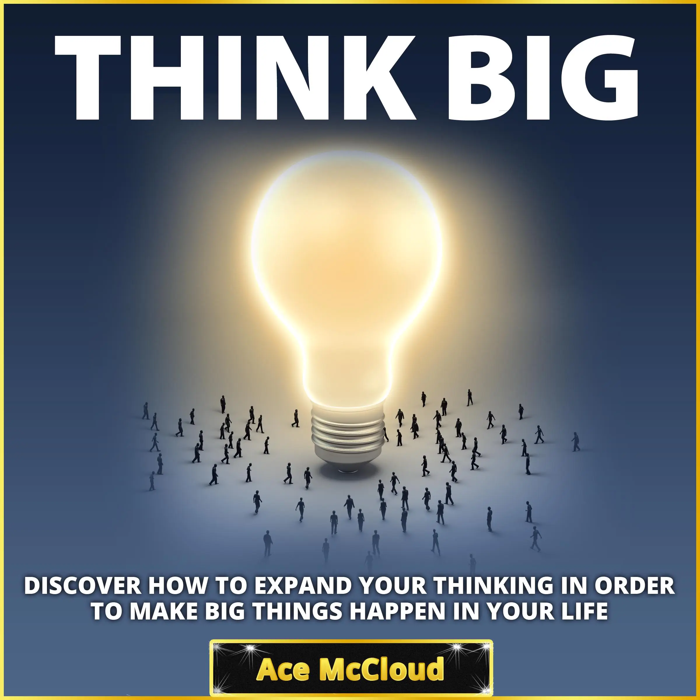 Think Big: Discover How To Expand Your Thinking In Order To Make Big Things Happen In Your Life by Ace McCloud