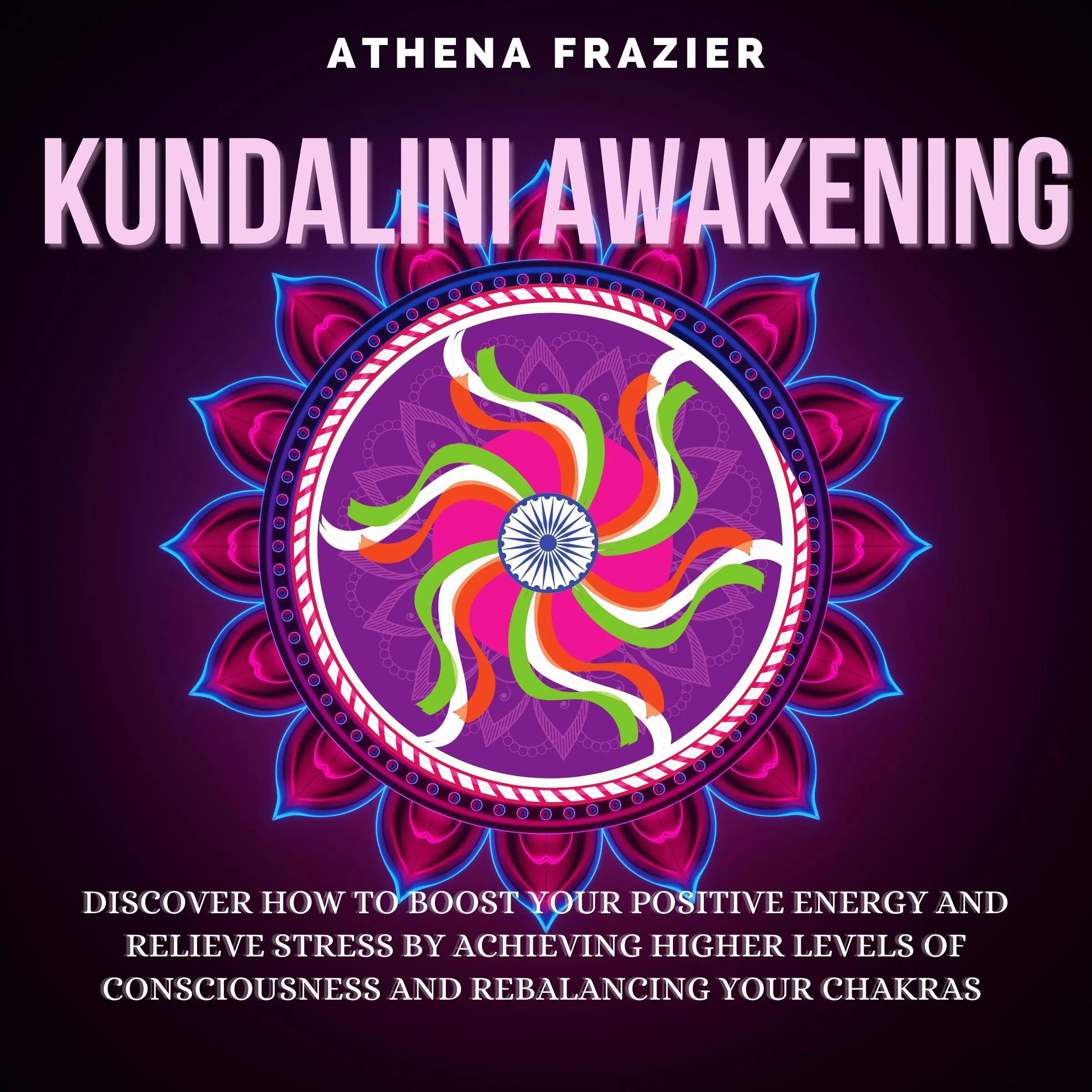 Kundalini Awakening: Discover How To Boost Your Positive Energy And Relieve Stress By Achieving Higher Levels Of Consciousness And Rebalancing Your Chakras Audiobook by Athena Frazier