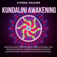 Kundalini Awakening: Discover How To Boost Your Positive Energy And Relieve Stress By Achieving Higher Levels Of Consciousness And Rebalancing Your Chakras Audiobook by Athena Frazier