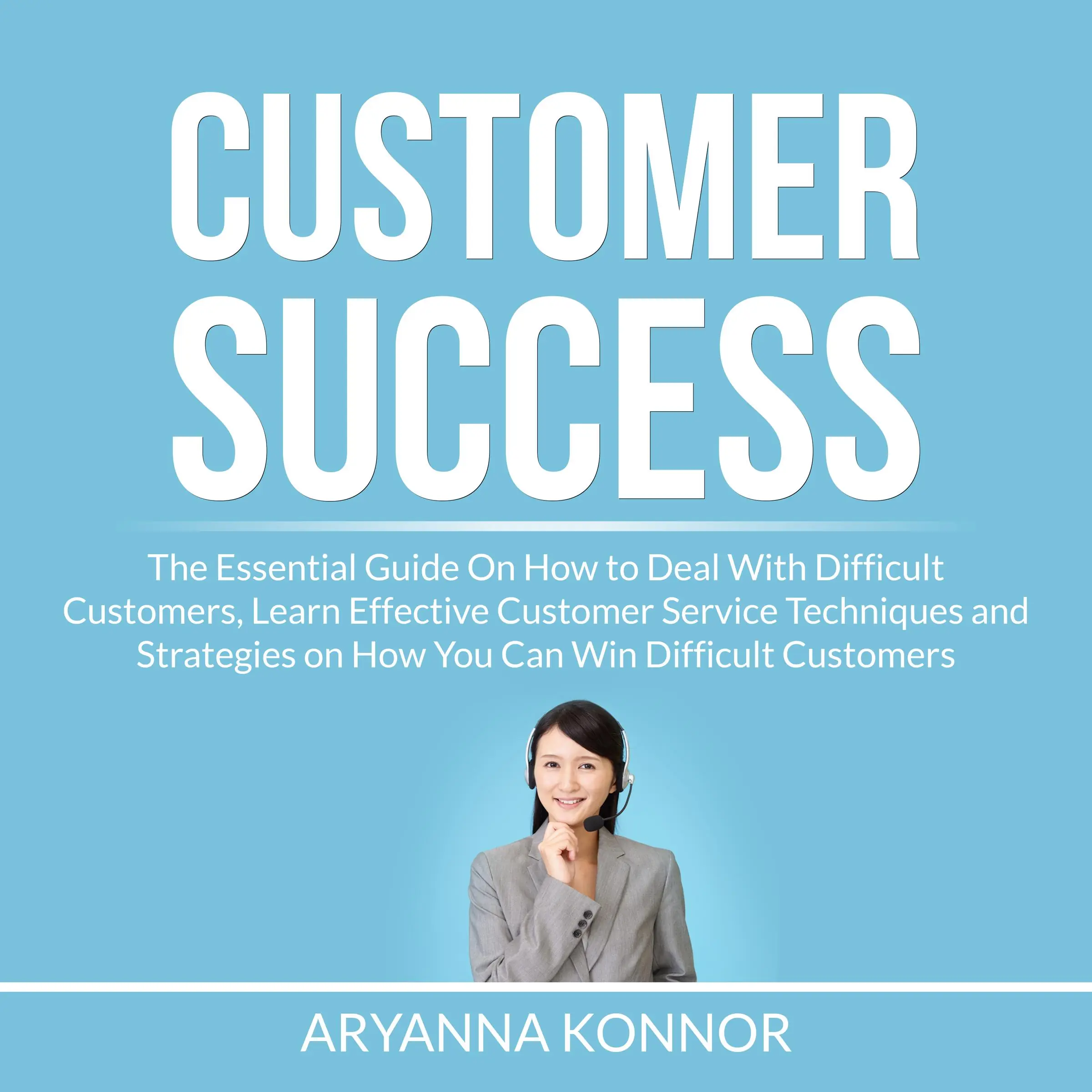 Customer Success: The Essential Guide On How to Deal With Difficult Customers, Learn Effective Customer Service Techniques and Strategies on How You Can Win Difficult Customers by Aryanna Konnor Audiobook