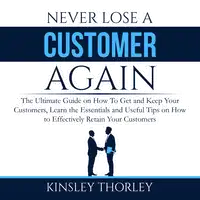 Never Lose a Customer Again: The Ultimate Guide on How To Get and Keep Your Customers, Learn the Essentials and Useful Tips on How to Effectively Retain Your Customers Audiobook by Kinsley Thorley