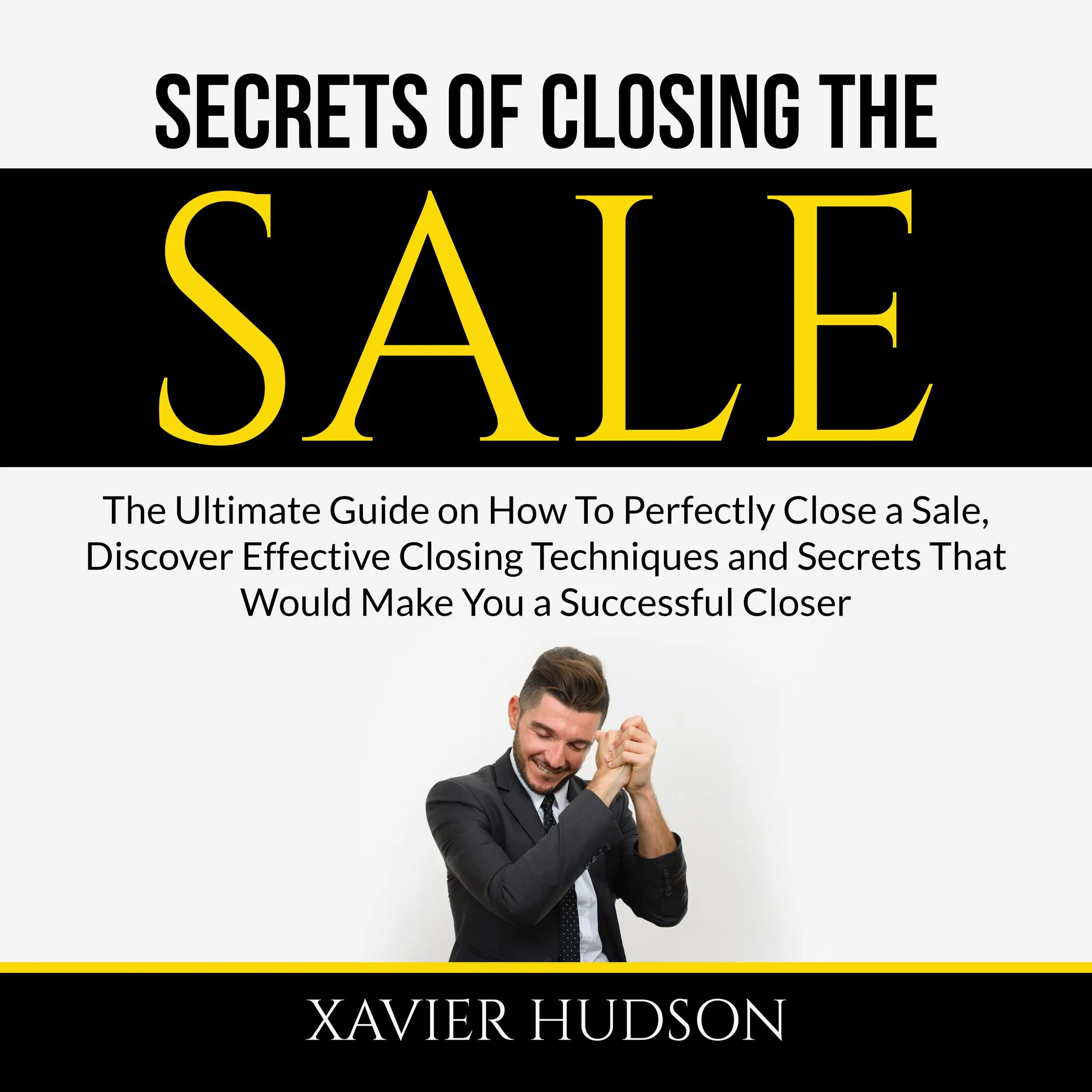 Secrets of Closing the Sale: The Ultimate Guide on How To Perfectly Close a Sale, Discover Effective Closing Techniques and Secrets That Would Make You a Successful Closer by Xavier Hudson Audiobook