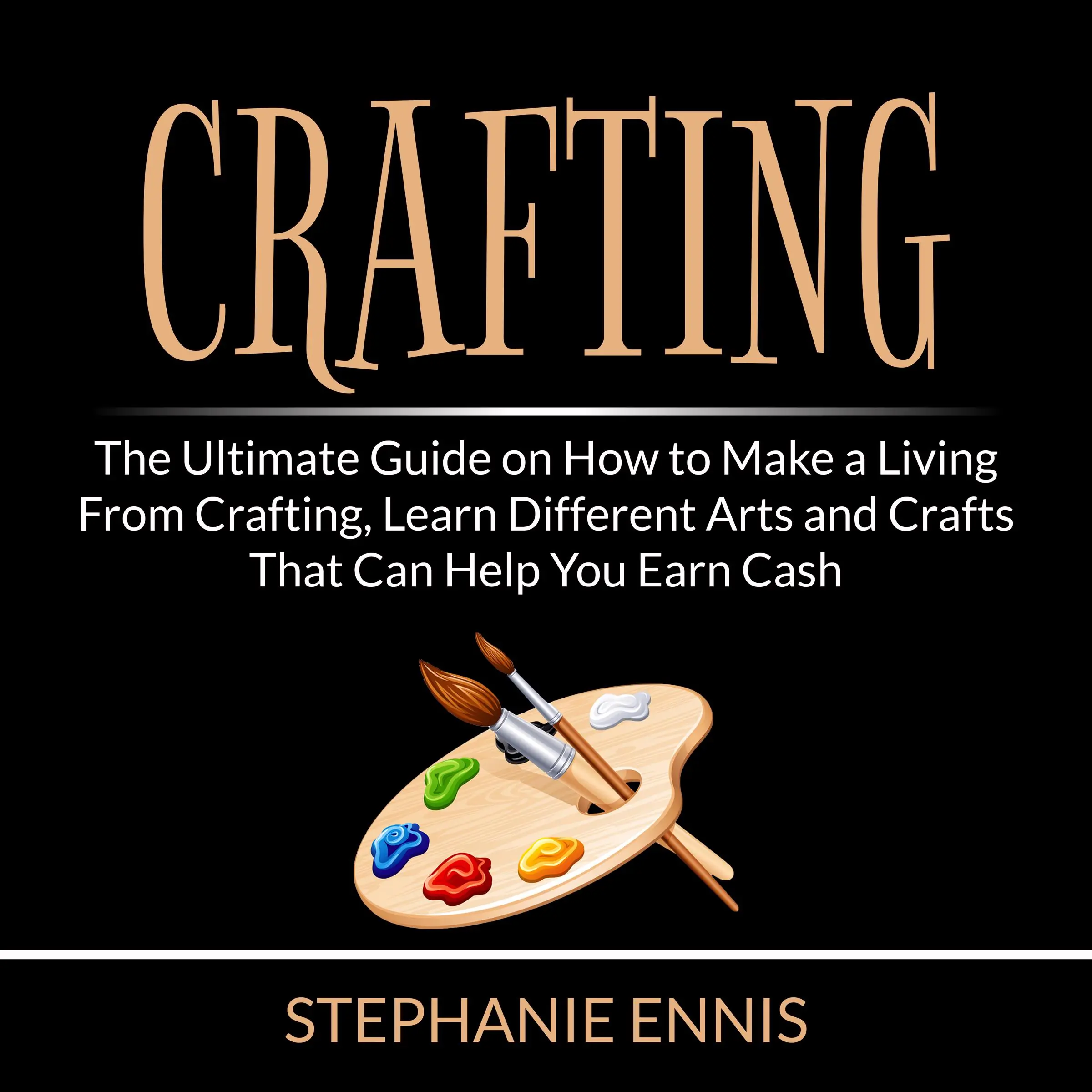 Crafting: The Ultimate Guide on How to Make a Living From Crafting, Learn Different Arts and Crafts That Can Help You Earn Cash by Stephanie Ennis Audiobook