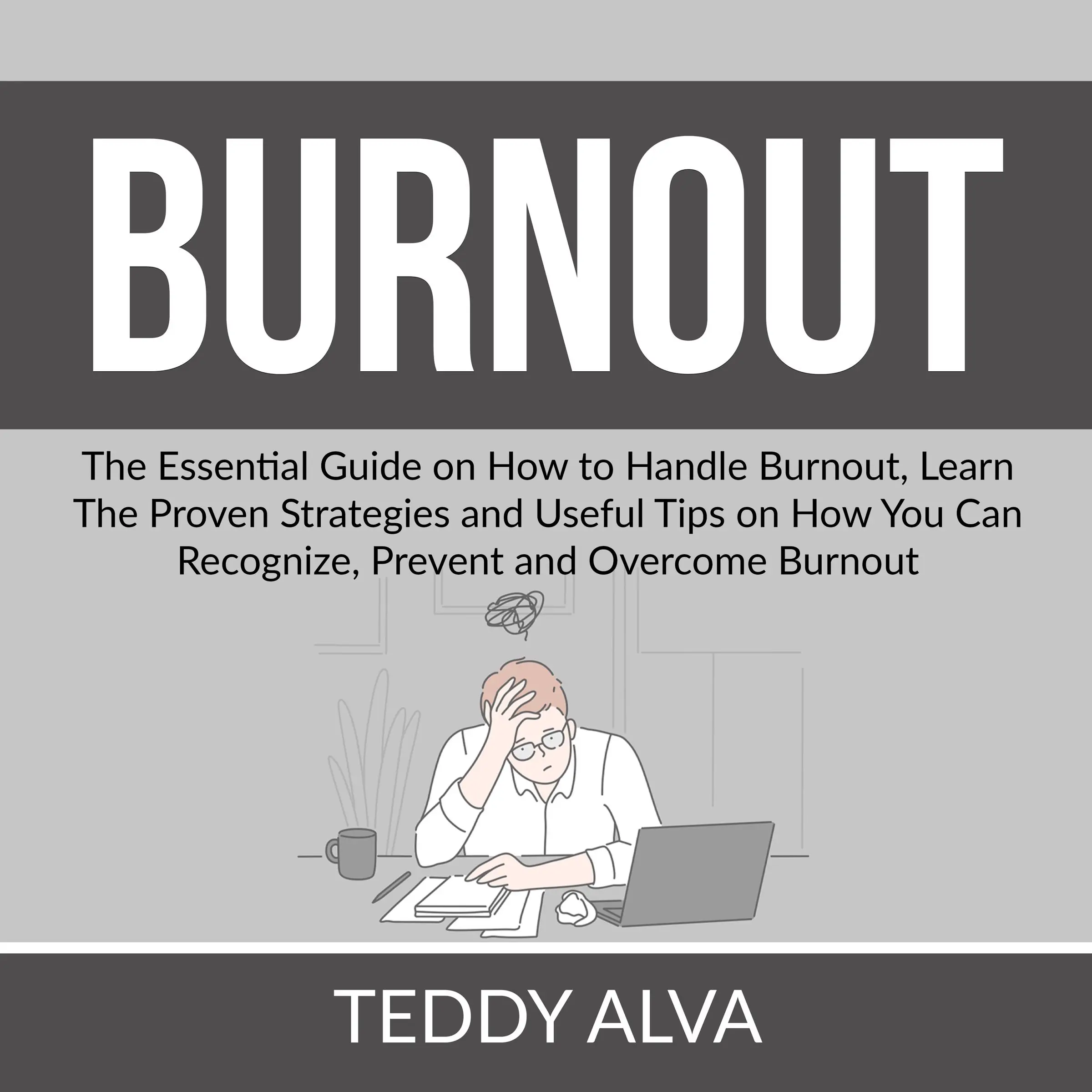 Burnout: The Essential Guide on How to Handle Burnout, Learn The Proven Strategies and Useful Tips on How You Can Recognize, Prevent and Overcome Burnout by Teddy Alva