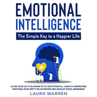 Emotional Intelligence: The Simple Key to a Happier Life Allow Your Life to Blossom to its True Potential. Learn to Understand Emotions, Avoid Empty Relationships and Develop Social Awareness Audiobook by Laura Warren