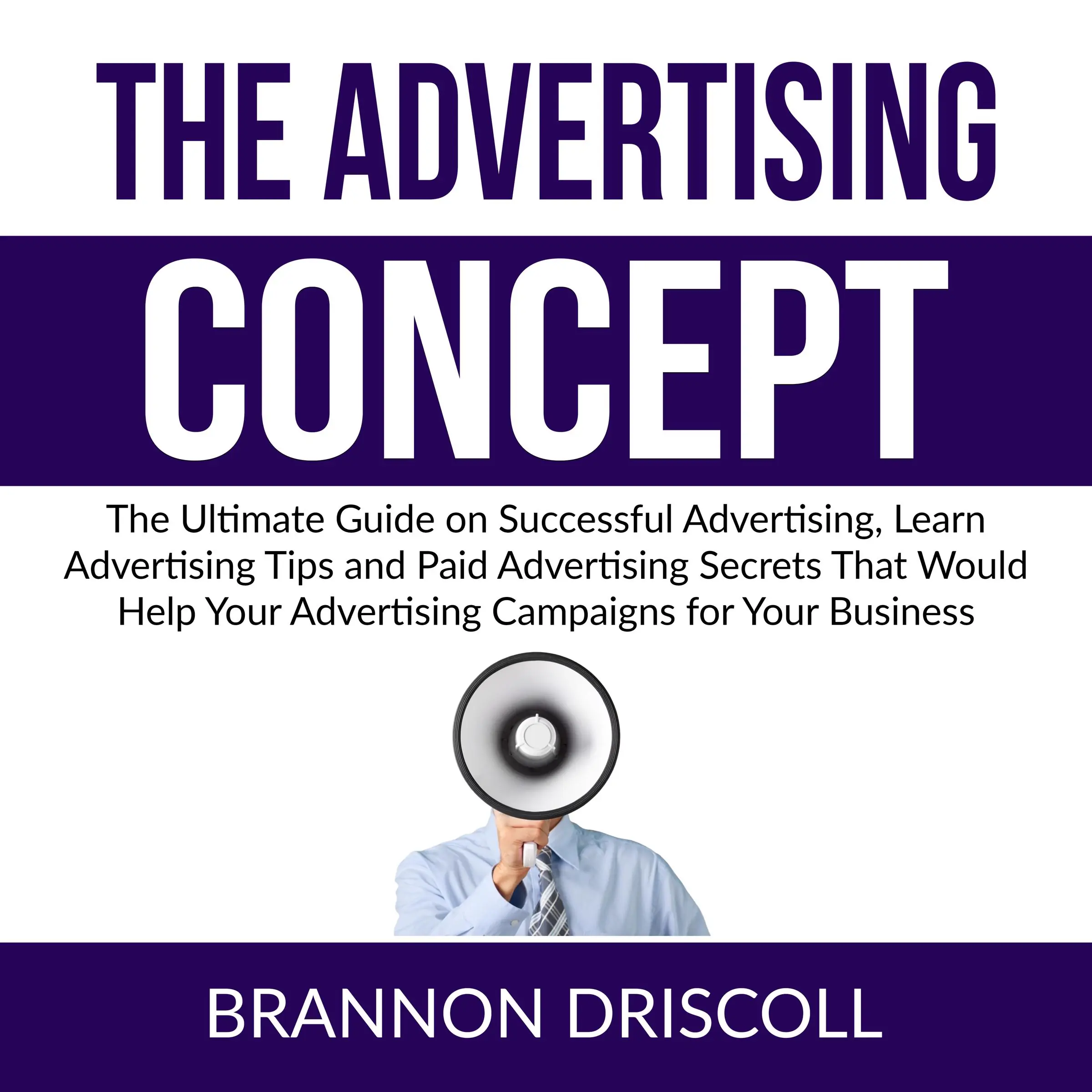 The Advertising Concept: The Ultimate Guide on Successful Advertising, Learn Advertising Tips and Paid Advertising Secrets That Would Help Your Advertising Campaigns for Your Business Audiobook by Brannon Driscoll