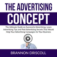 The Advertising Concept: The Ultimate Guide on Successful Advertising, Learn Advertising Tips and Paid Advertising Secrets That Would Help Your Advertising Campaigns for Your Business Audiobook by Brannon Driscoll