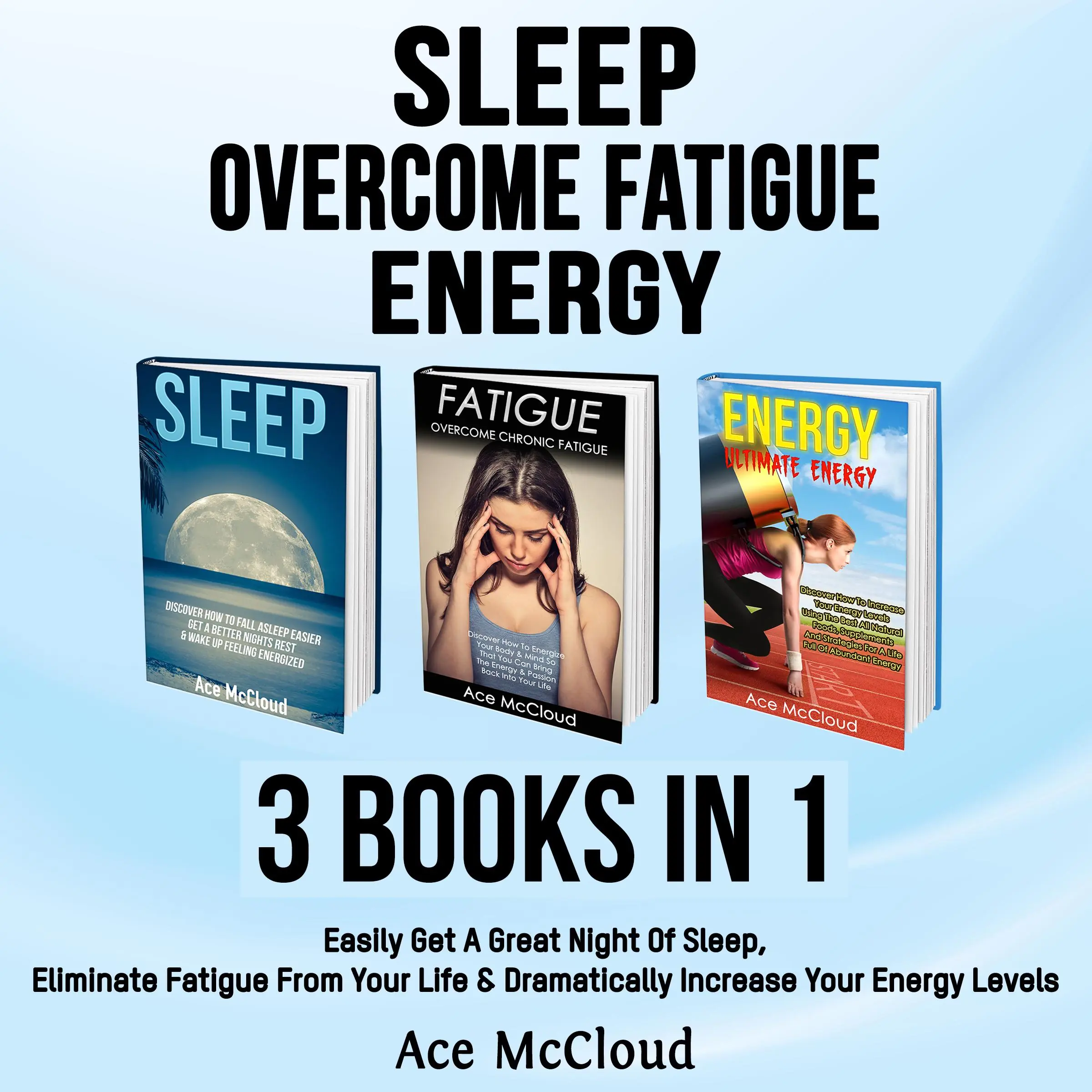 Sleep: Overcome Fatigue: Energy: 3 Books in 1: Easily Get A Great Night Of Sleep, Eliminate Fatigue From Your Life & Dramatically Increase Your Energy Levels by Ace McCloud Audiobook