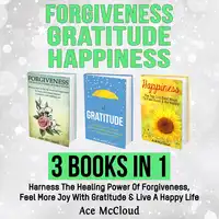 Forgiveness: Gratitude: Happiness: 3 Books in 1: Harness The Healing Power Of Forgiveness, Feel More Joy With Gratitude & Live A Happy Life Audiobook by Ace McCloud