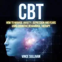 CBT: How To Manage Anxiety, Depression And Fears Using Cognitive Behavioral Therapy Audiobook by Vince Sullivan