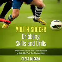 Youth Soccer Dribbling Skills and Drills: 100 Soccer Drills and Training Tips to Dribble Past the Competition Audiobook by Chest Dugger