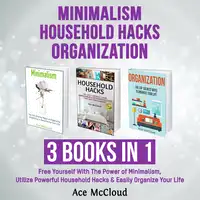 Minimalism: Household Hacks: Organization: 3 Books in 1: Free Yourself With The Power of Minimalism, Utilize Powerful Household Hacks & Easily Organize Your Life Audiobook by Ace McCloud