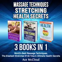 Massage Techniques: Stretching: Health Secrets: 3 Books in 1: World's Best Massage Techniques, The Greatest Stretches Of All Time & Ultimate Health Secrets Audiobook by Ace McCloud