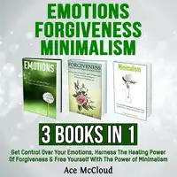 Emotions: Forgiveness: Minimalism: 3 Books in 1: Get Control Over Your Emotions, Harness The Healing Power Of Forgiveness & Free Yourself With The Power of Minimalism Audiobook by Ace McCloud