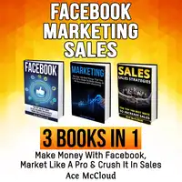 Facebook: Marketing: Sales: 3 Books in 1: Make Money With Facebook, Market Like A Pro & Crush It In Sales Audiobook by Ace McCloud