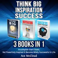 Think Big: Inspiration: Success: 3 Books in 1: Accomplish Giant Goals, Get Powerfully Inspired & Become Wildly Successful In Life Audiobook by Ace McCloud