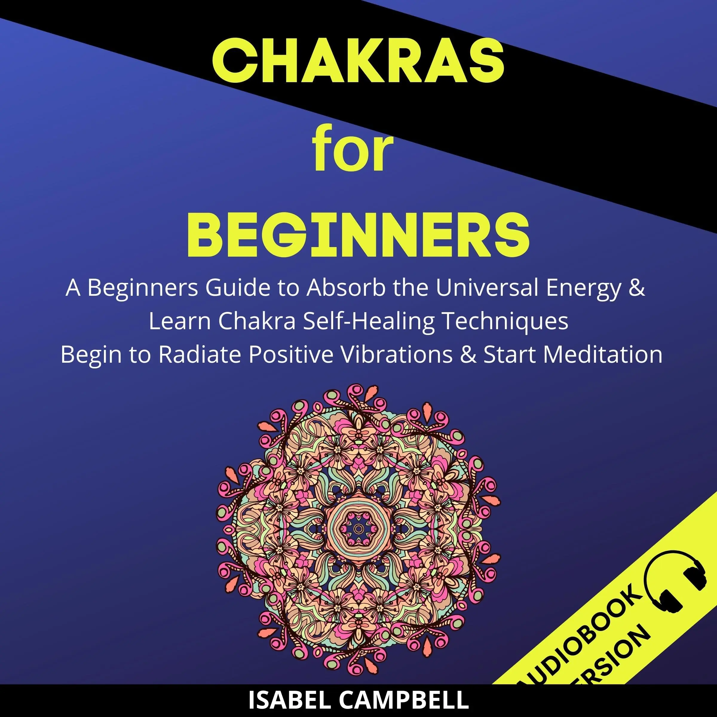 Chakras For Beginners: A Beginner’s Guide To Absorb The Universal Energy & Learn Chakra Self-Healing Techniques. Begin To Radiate Positive Vibrations & Start Meditation by Isabel Campbell