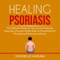 Healing Psoriasis: The Ultimate Guide on How to Cure Psoriasis Naturally, Discover All the Natural Treatments For Psoriasis and Psoriatic Arthritis Audiobook by Rachelle Harlan