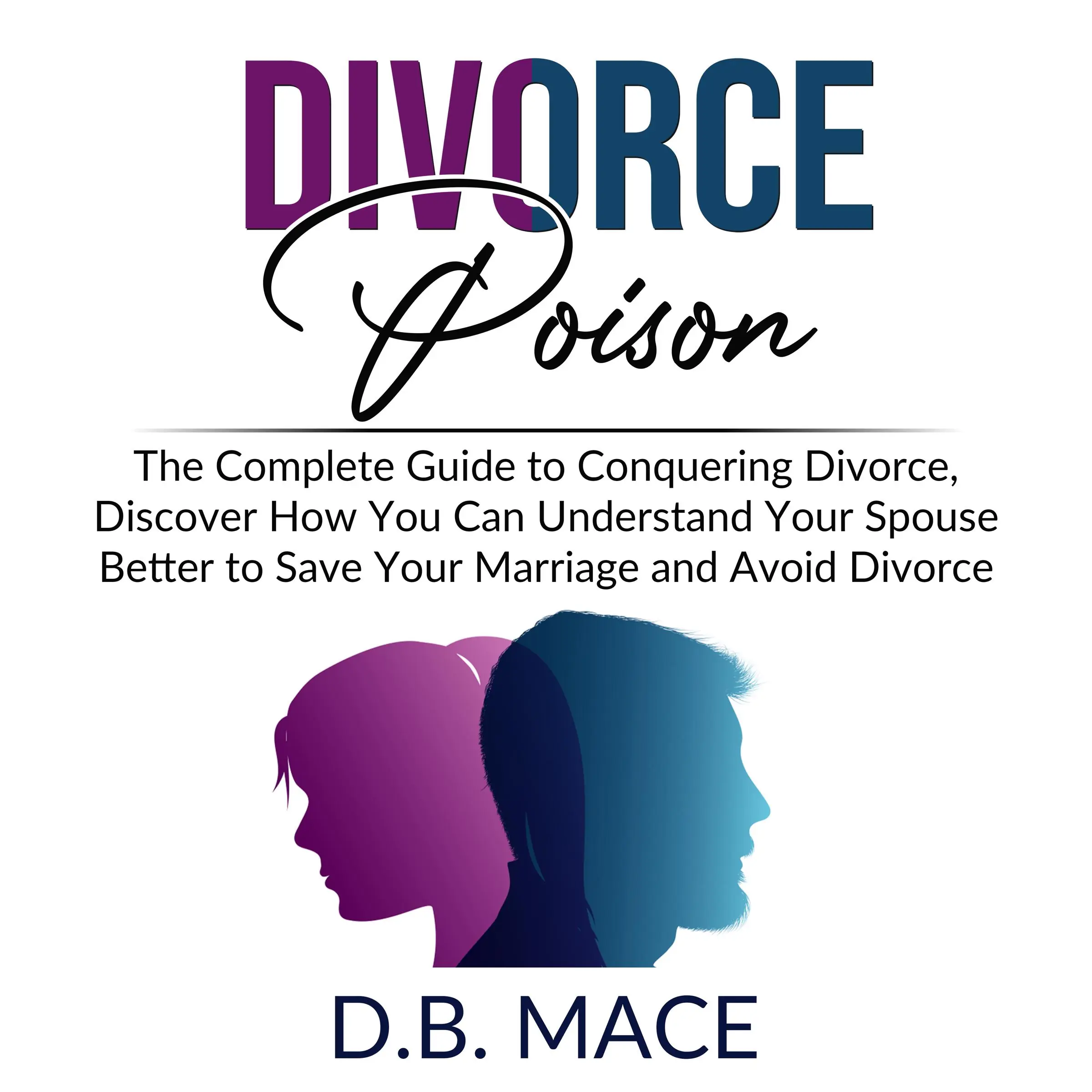 Divorce Poison: The Complete Guide to Conquering Divorce, Discover How You Can Understand Your Spouse Better to Save Your Marriage and Avoid Divorce by D.B. Mace Audiobook