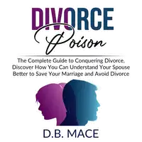 Divorce Poison: The Complete Guide to Conquering Divorce, Discover How You Can Understand Your Spouse Better to Save Your Marriage and Avoid Divorce Audiobook by D.B. Mace