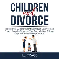 Children and Divorce: The Essential Guide for Parenting Through Divorce, Learn Proven Parenting Strategies That Can Help Your Children Cope and Thrive Through Divorce Audiobook by J.L. Trace