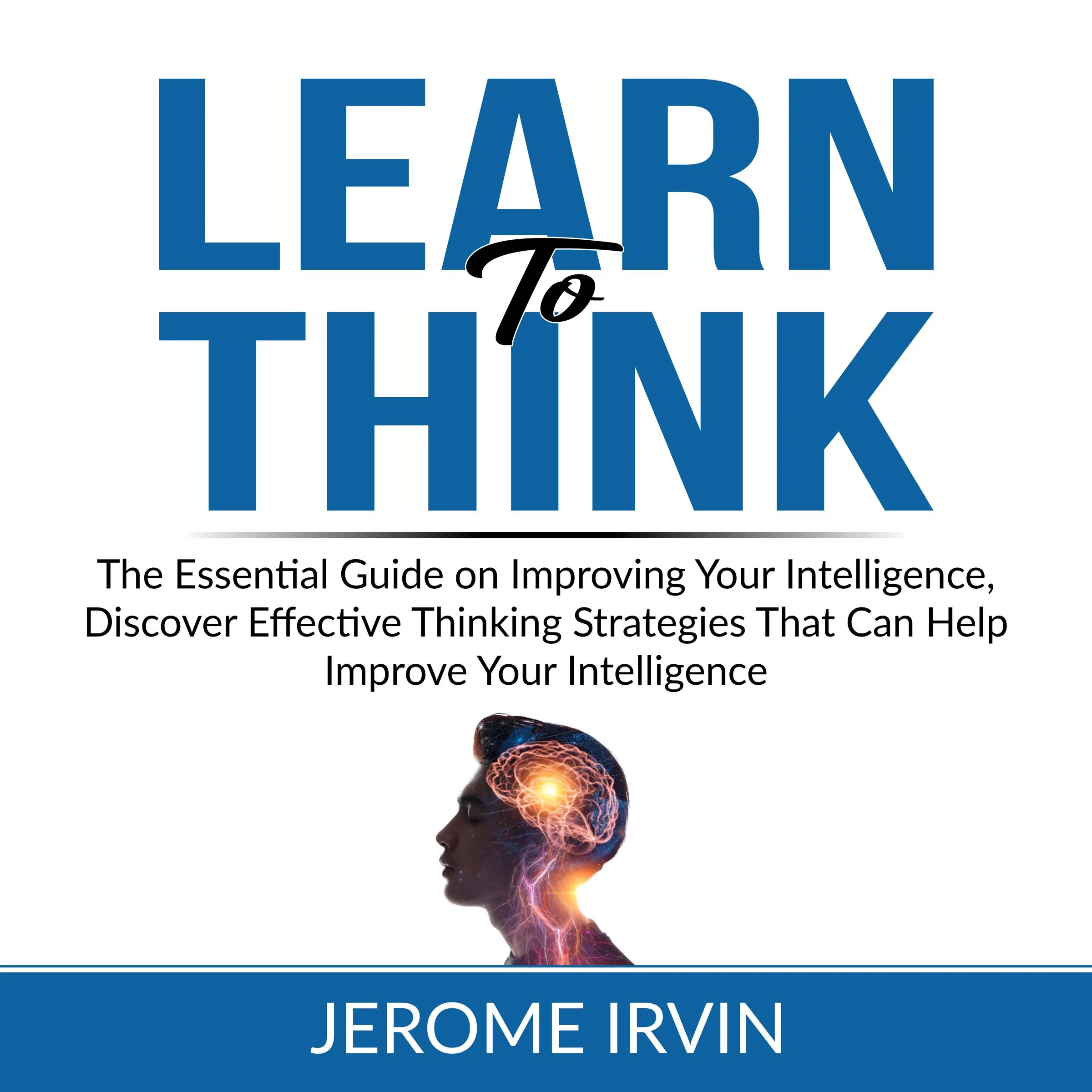 Learn to Think: The Essential Guide on Improving Your Intelligence, Discover Effective Thinking Strategies That Can Help Improve Your Intelligence by Jerome Irvin Audiobook