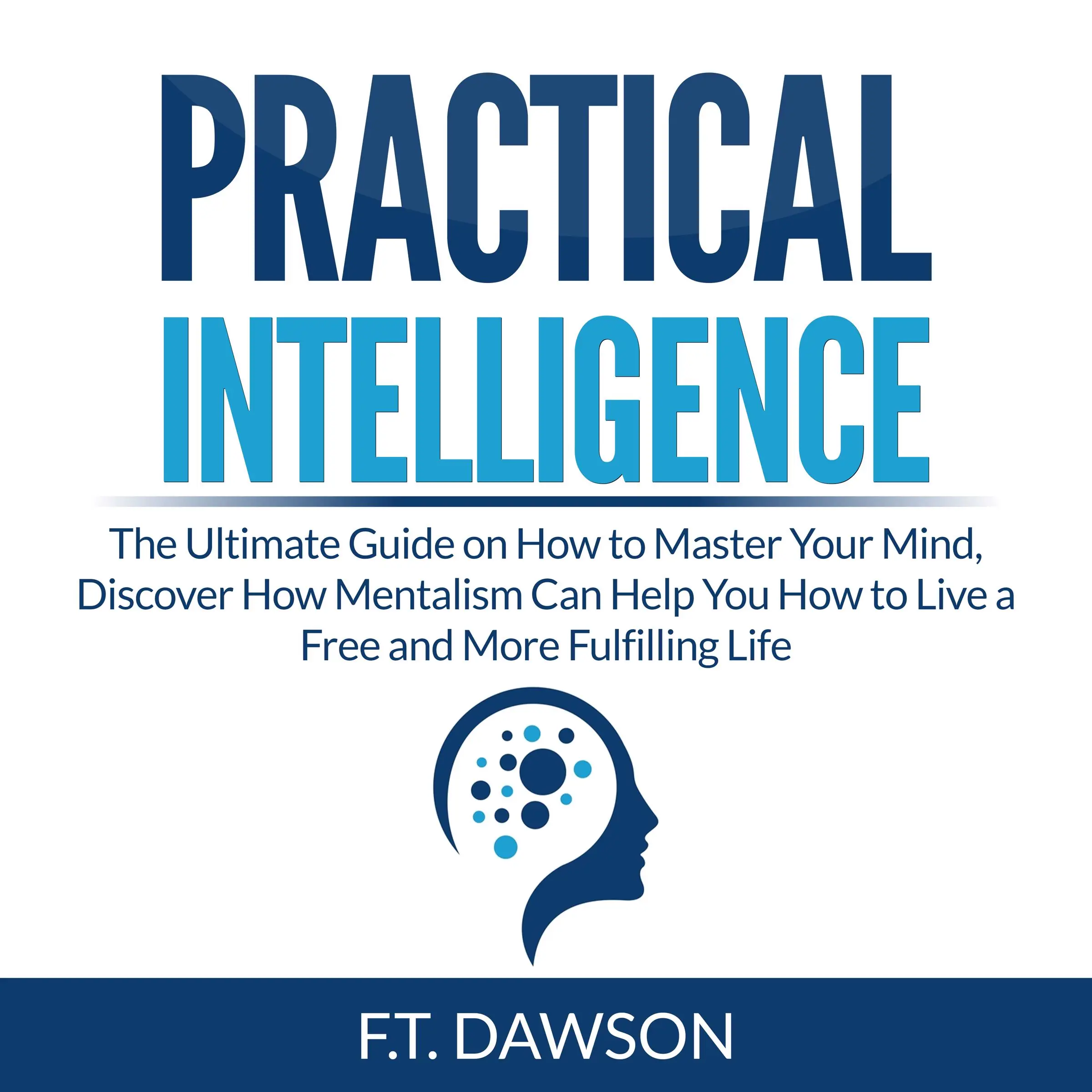 Practical Intelligence: The Ultimate Guide on How to Master Your Mind, Discover How Mentalism Can Help You How to Live a Free and More Fulfilling Life Audiobook by F.T. Dawson