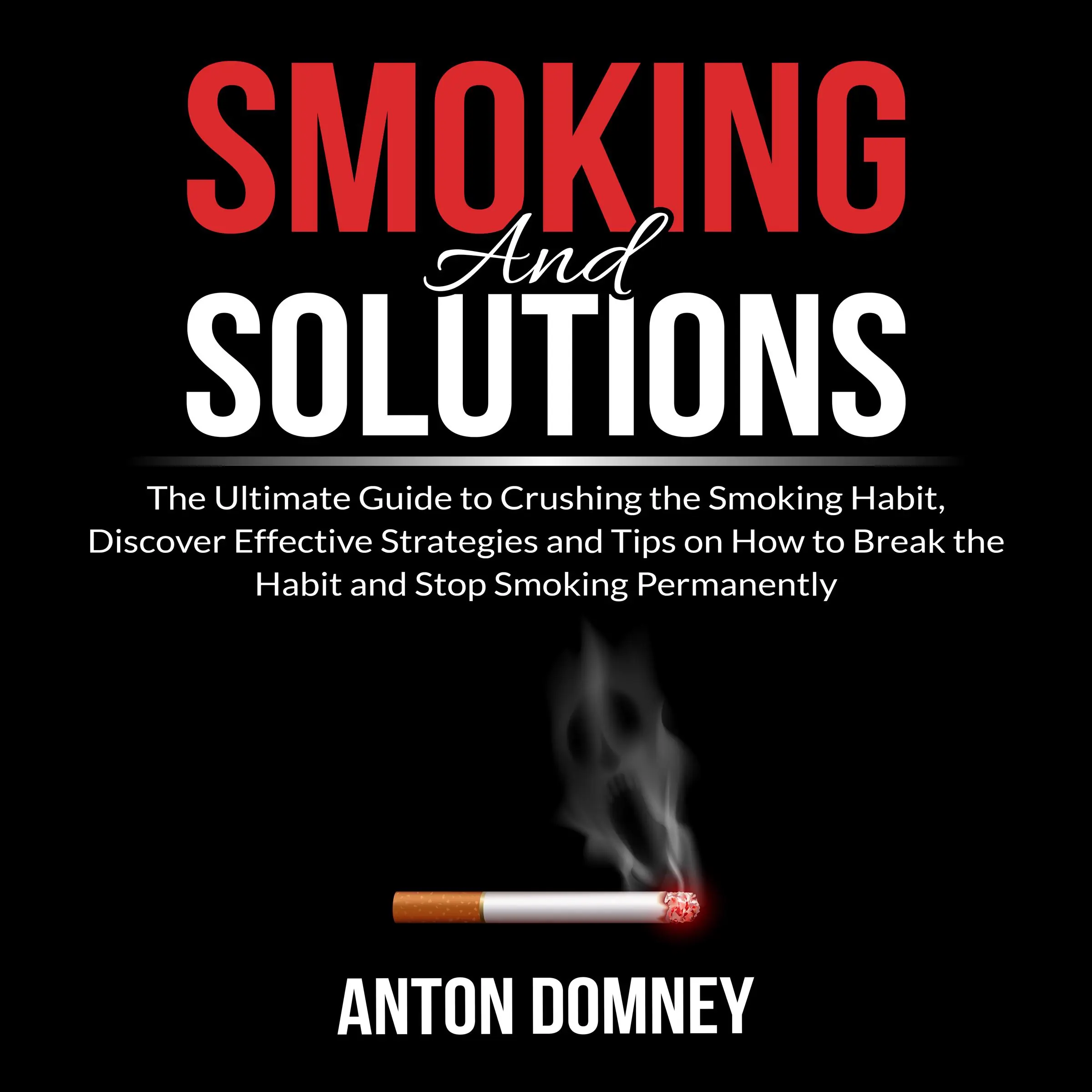 Smoking and Solutions: The Ultimate Guide to Crushing the Smoking Habit, Discover Effective Strategies and Tips on How to Break the Habit and Stop Smoking Permanently by Anton Domney Audiobook