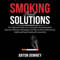 Smoking and Solutions: The Ultimate Guide to Crushing the Smoking Habit, Discover Effective Strategies and Tips on How to Break the Habit and Stop Smoking Permanently Audiobook by Anton Domney