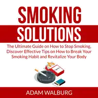 Smoking Solutions: The Ultimate Guide on How to Stop Smoking, Discover Effective Tips on How to Break Your Smoking Habit and Revitalize Your Body Audiobook by Adam Walburg