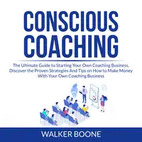 Conscious Coaching: The Ultimate Guide to Starting Your Own Coaching Business, Discover the Proven Strategies And Tips on How to Make Money With Your Own Coaching Business Audiobook by Walker Boone