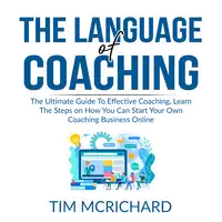 The Language of Coaching: The Ultimate Guide To Effective Coaching, Learn The Steps on How You Can Start Your Own Coaching Business Online Audiobook by Tim Mcrichard