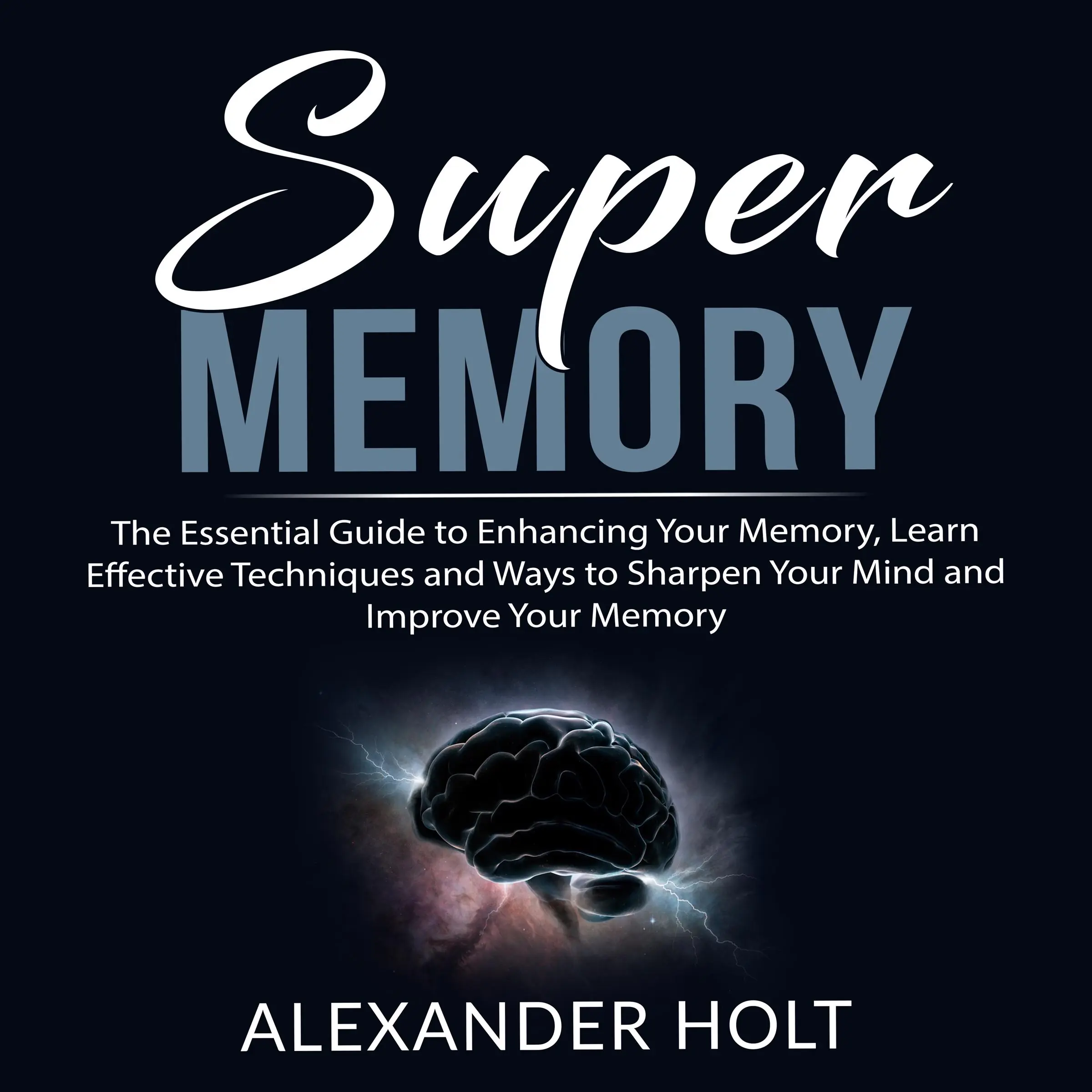 Super Memory: The Essential Guide to Enhancing Your Memory, Learn Effective Techniques and Ways to Sharpen Your Mind and Improve Your Memory by Alexander Holt