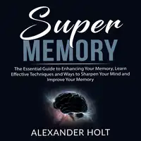 Super Memory: The Essential Guide to Enhancing Your Memory, Learn Effective Techniques and Ways to Sharpen Your Mind and Improve Your Memory Audiobook by Alexander Holt