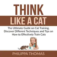 Think Like a Cat: The Ultimate Guide on Cat Training, Discover Different Techniques and Tips on How to Effectively Train Cats Audiobook by Philippa Thomas