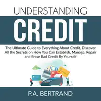 Understanding Credit: The Ultimate Guide to Everything About Credit, Discover All the Secrets on How You Can Establish, Manage, Repair and Erase Bad Credit By Yourself Audiobook by P.A. Bertrand