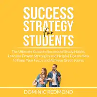 Success Strategy for Students: The Ultimate Guide to Successful Study Habits, Lean the Proven Strategies and Helpful Tips on How to Keep Your Focus and Achieve Great Scores Audiobook by Dominic Redmond