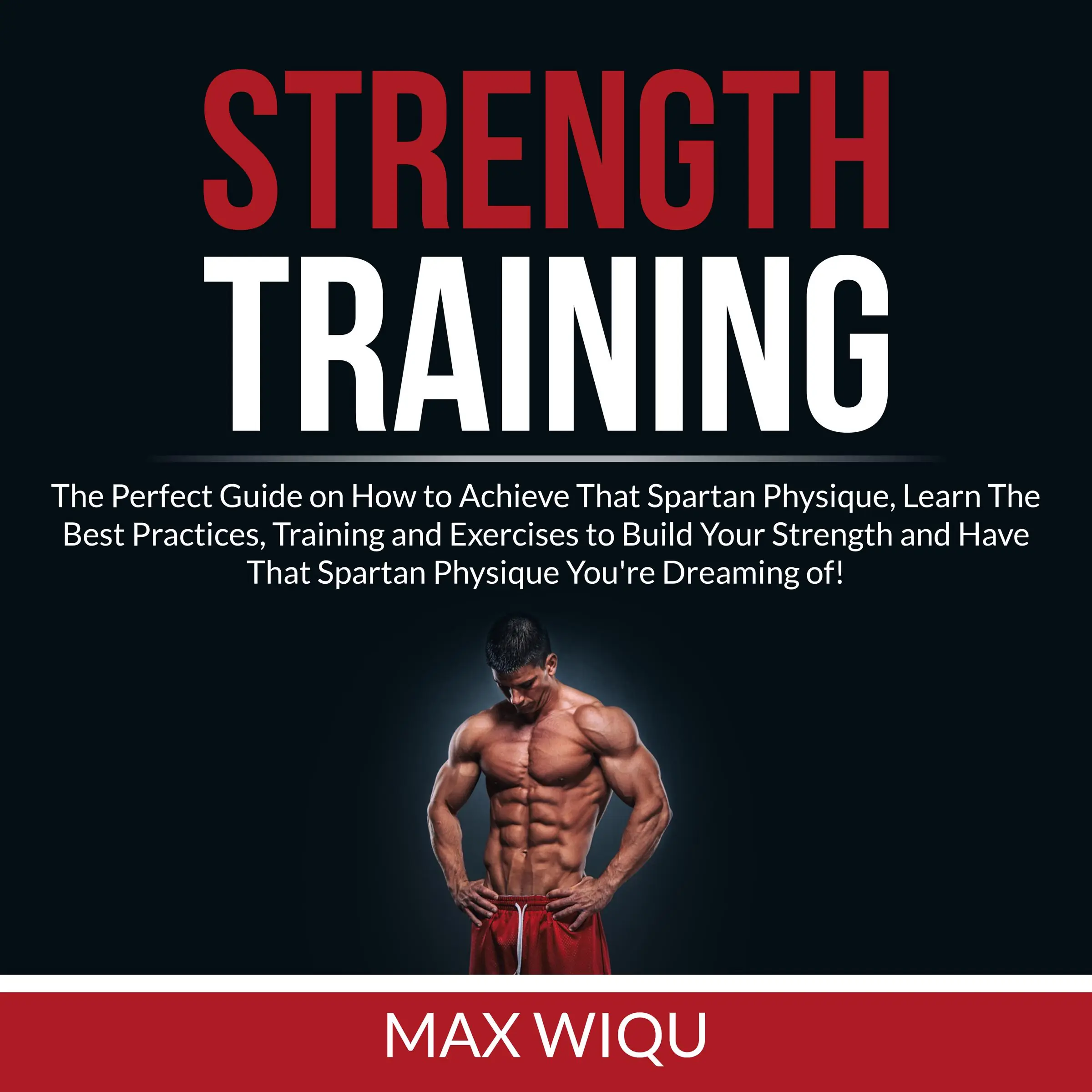 Strength Training: The Perfect Guide on How to Achieve That Spartan Physique, Learn The Best Practices, Training and Exercises to Build Your Strength and Have That Spartan Physique You're Dreaming of by Max Wiqu Audiobook