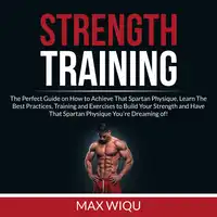 Strength Training: The Perfect Guide on How to Achieve That Spartan Physique, Learn The Best Practices, Training and Exercises to Build Your Strength and Have That Spartan Physique You're Dreaming of Audiobook by Max Wiqu