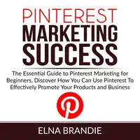 Pinterest Marketing Success: The Essential Guide to Pinterest Marketing for Beginners, Discover How You Can Use Pinterest To Effectively Promote Your Products and Business Audiobook by Elna Brandie