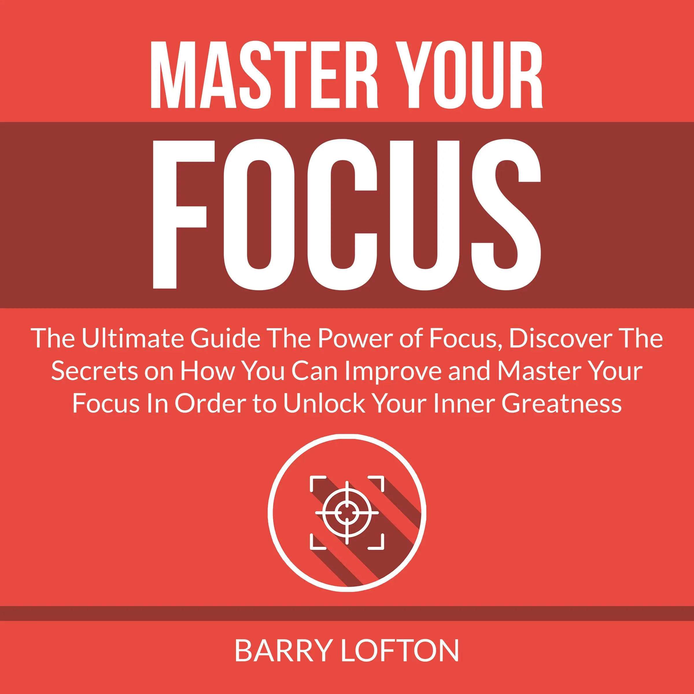 Master Your Focus: The Ultimate Guide The Power of Focus, Discover The Secrets on How You Can Improve and Master Your Focus In Order to Unlock Your Inner Greatness Audiobook by Barry Lofton