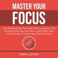 Master Your Focus: The Ultimate Guide The Power of Focus, Discover The Secrets on How You Can Improve and Master Your Focus In Order to Unlock Your Inner Greatness Audiobook by Barry Lofton